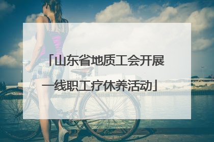 山东省地质工会开展一线职工疗休养活动
