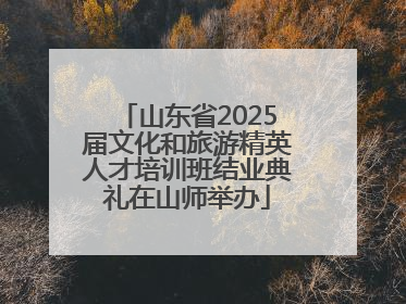 山东省2025届文化和旅游精英人才培训班结业典礼在山师举办
