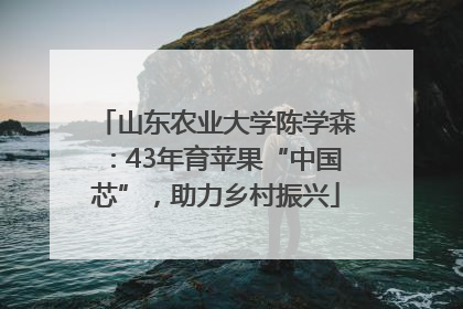 山东农业大学陈学森：43年育苹果“中国芯”，助力乡村振兴