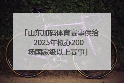 山东加码体育赛事供给 2025年拟办200场国家级以上赛事