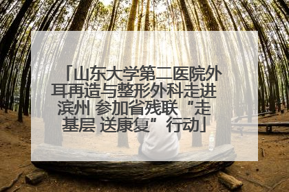 山东大学第二医院外耳再造与整形外科走进滨州 参加省残联“走基层 送康复”行动
