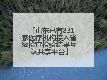 山东已有831家医疗机构接入省级检查检验结果互认共享平台