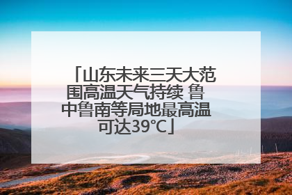山东未来三天大范围高温天气持续 鲁中鲁南等局地最高温可达39℃