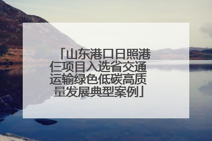 山东港口日照港仨项目入选省交通运输绿色低碳高质量发展典型案例