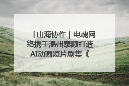山海协作｜电魂网络携手温州泰顺打造AI动画短片剧集《寻梦泰顺》