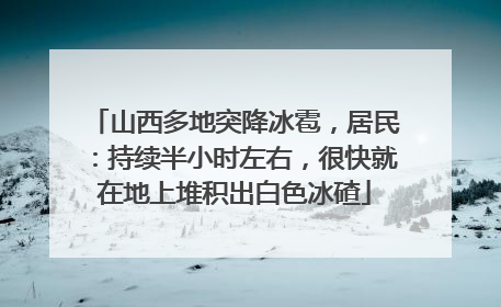 山西多地突降冰雹，居民：持续半小时左右，很快就在地上堆积出白色冰碴