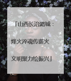 山西长治潞城：烽火淬魂传薪火 文明聚力绘振兴