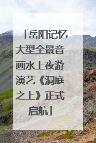 岳阳记忆大型全景音画水上夜游演艺《洞庭之上》正式启航