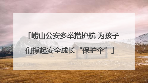 崂山公安多举措护航 为孩子们撑起安全成长“保护伞”