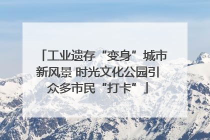 工业遗存“变身”城市新风景 时光文化公园引众多市民“打卡”