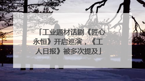 工业题材话剧《匠心永恒》开启巡演，《工人日报》被多次提及