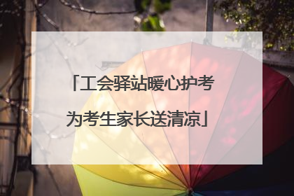 工会驿站暖心护考 为考生家长送清凉