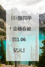 巨额罚单！金穗春被罚1.06亿元