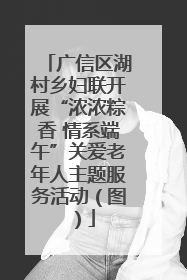 广信区湖村乡妇联开展“浓浓粽香 情系端午”关爱老年人主题服务活动（图）