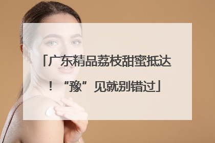 广东精品荔枝甜蜜抵达！“豫”见就别错过