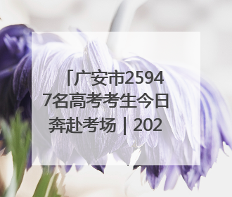 广安市25947名高考考生今日奔赴考场｜2025四川高考