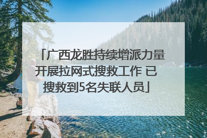 广西龙胜持续增派力量开展拉网式搜救工作 已搜救到5名失联人员