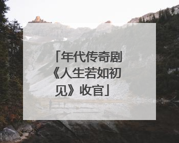 年代传奇剧《人生若如初见》收官