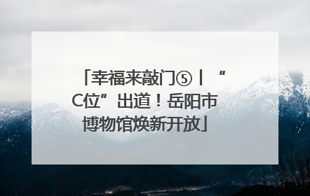 幸福来敲门⑤丨“C位”出道！岳阳市博物馆焕新开放