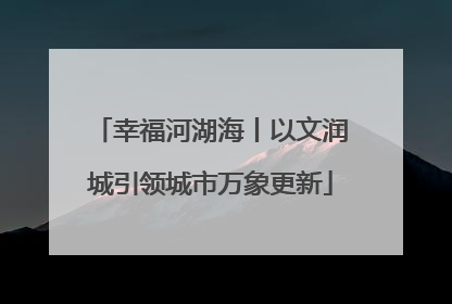 幸福河湖海丨以文润城引领城市万象更新