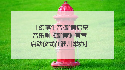幻笔生音·聊斋启幕 音乐剧《聊斋》官宣启动仪式在淄川举办