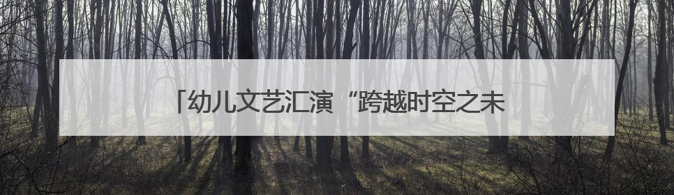 幼儿文艺汇演“跨越时空之未来引领者”在云南大剧院上演