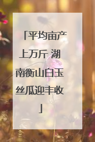 平均亩产上万斤 湖南衡山白玉丝瓜迎丰收