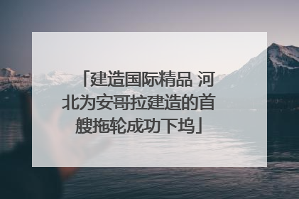 建造国际精品 河北为安哥拉建造的首艘拖轮成功下坞