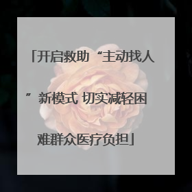 开启救助“主动找人”新模式 切实减轻困难群众医疗负担