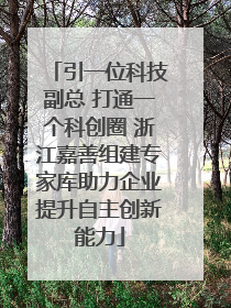 引一位科技副总 打通一个科创圈 浙江嘉善组建专家库助力企业提升自主创新能力