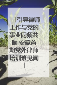 引导律师工作与党的事业同频共振 安徽首期党外律师培训班见闻