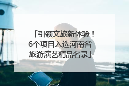引领文旅新体验！6个项目入选河南省旅游演艺精品名录