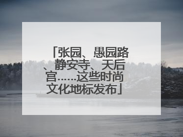 张园、愚园路、静安寺、天后宫……这些时尚文化地标发布