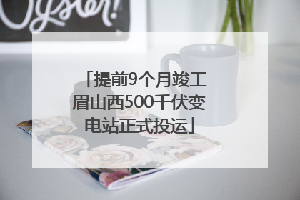提前9个月竣工 眉山西500千伏变电站正式投运