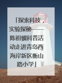 探索科技，实验探秘——陈祖骥科普活动走进青岛西海岸新区衡山路小学