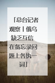 总台记者观察丨俄乌缺乏互信 在备忘录问题上各执一词