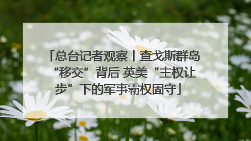 总台记者观察丨查戈斯群岛“移交”背后 英美“主权让步”下的军事霸权固守