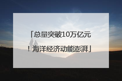 总量突破10万亿元！海洋经济动能澎湃