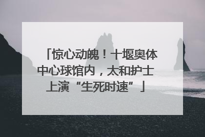 惊心动魄！十堰奥体中心球馆内，太和护士上演“生死时速”