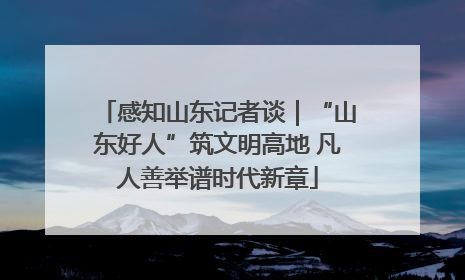感知山东记者谈｜“山东好人”筑文明高地 凡人善举谱时代新章