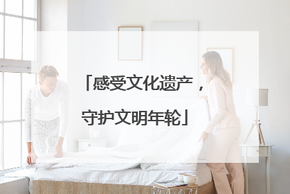 感受文化遗产，守护文明年轮