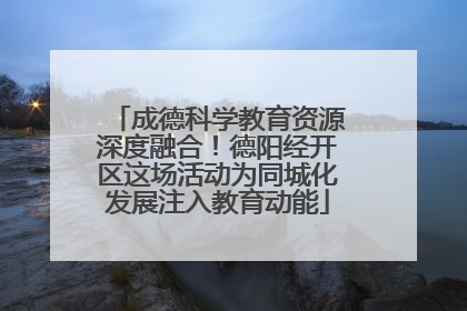 成德科学教育资源深度融合！德阳经开区这场活动为同城化发展注入教育动能
