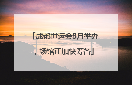 成都世运会8月举办，场馆正加快筹备