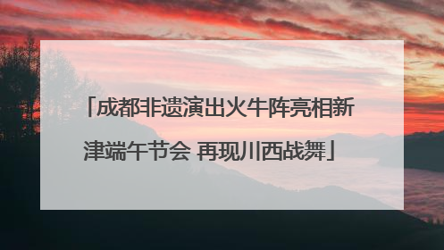 成都非遗演出火牛阵亮相新津端午节会 再现川西战舞