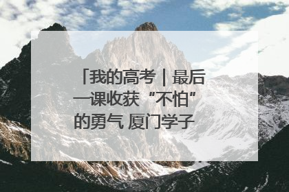 我的高考｜最后一课收获“不怕”的勇气 厦门学子万里同风赴新程