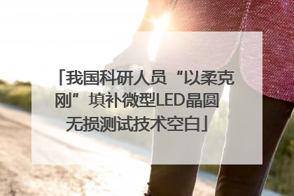 我国科研人员“以柔克刚”填补微型LED晶圆无损测试技术空白