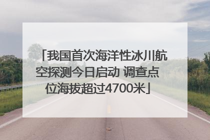我国首次海洋性冰川航空探测今日启动 调查点位海拔超过4700米