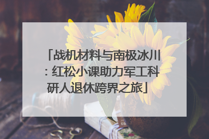 战机材料与南极冰川：红松小课助力军工科研人退休跨界之旅