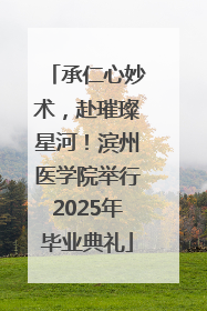 承仁心妙术，赴璀璨星河！滨州医学院举行2025年毕业典礼