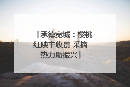 承德宽城：樱桃红映丰收景 采摘热力助振兴